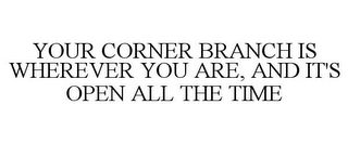 YOUR CORNER BRANCH IS WHEREVER YOU ARE, AND IT'S OPEN ALL THE TIME