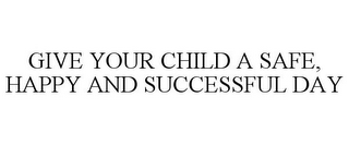 GIVE YOUR CHILD A SAFE, HAPPY AND SUCCESSFUL DAY