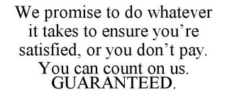 WE PROMISE TO DO WHATEVER IT TAKES TO ENSURE YOU'RE SATISFIED, OR YOU DON'T PAY. YOU CAN COUNT ON US. GUARANTEED.