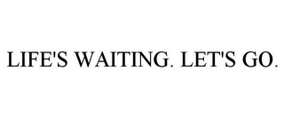 LIFE'S WAITING. LET'S GO.