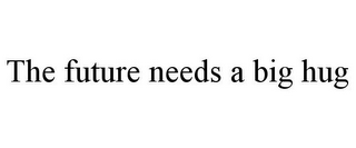 THE FUTURE NEEDS A BIG HUG