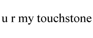 U R MY TOUCHSTONE