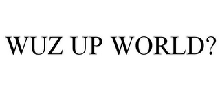 WUZ UP WORLD?