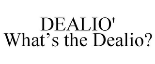 DEALIO' WHAT'S THE DEALIO?