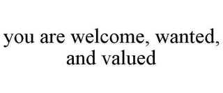 YOU ARE WELCOME, WANTED, AND VALUED