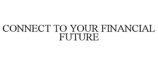 CONNECT TO YOUR FINANCIAL FUTURE