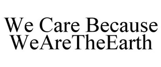 WE CARE BECAUSE WEARETHEEARTH