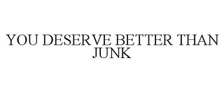 YOU DESERVE BETTER THAN JUNK