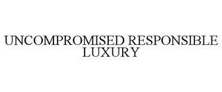 UNCOMPROMISED RESPONSIBLE LUXURY