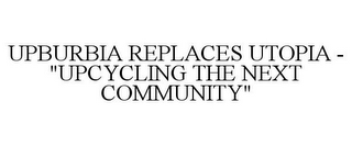 UPBURBIA REPLACES UTOPIA - "UPCYCLING THE NEXT COMMUNITY"