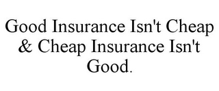 GOOD INSURANCE ISN'T CHEAP & CHEAP INSURANCE ISN'T GOOD.