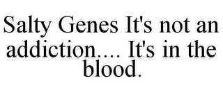 SALTY GENES IT'S NOT AN ADDICTION.... IT'S IN THE BLOOD.