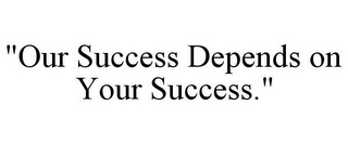 "OUR SUCCESS DEPENDS ON YOUR SUCCESS."