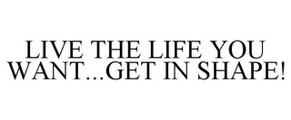 LIVE THE LIFE YOU WANT...GET IN SHAPE!