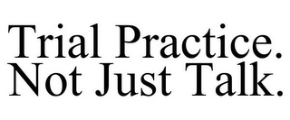 TRIAL PRACTICE. NOT JUST TALK.