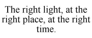 THE RIGHT LIGHT, AT THE RIGHT PLACE, AT THE RIGHT TIME.