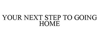 YOUR NEXT STEP TO GOING HOME