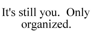 IT'S STILL YOU. ONLY ORGANIZED.