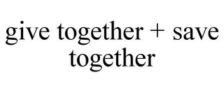 GIVE TOGETHER + SAVE TOGETHER