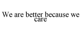 WE ARE BETTER BECAUSE WE CARE