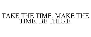 TAKE THE TIME. MAKE THE TIME. BE THERE.