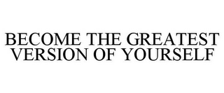 BECOME THE GREATEST VERSION OF YOURSELF