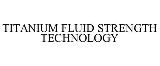 TITANIUM FLUID STRENGTH TECHNOLOGY