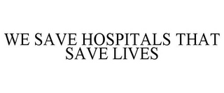 WE SAVE HOSPITALS THAT SAVE LIVES