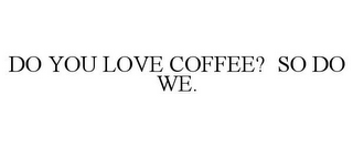 DO YOU LOVE COFFEE? SO DO WE.