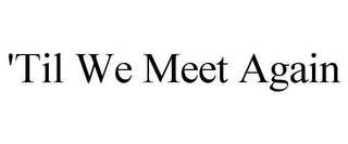 'TIL WE MEET AGAIN