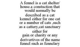 A FENNEL IS A CAT SHELTER/ HOUSE.A CONSTUCTION THAT WOULD NORMALLY BE DESCRIBED AS A CAT KENNEL EITHER FOR ONE CAT OR A NUMBER OF CATS ,SUCH AS A CATTERY,CAT SANCTUARY EITHER FOR GAIN OR CHARITY OR ANY DERIVERTIVES OF THE NAME FENNEL SUCH AS FENNELARY