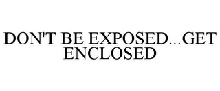 DON'T BE EXPOSED...GET ENCLOSED