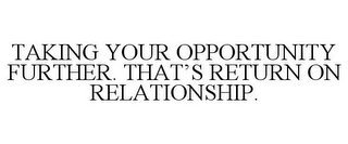 TAKING YOUR OPPORTUNITY FURTHER. THAT'S RETURN ON RELATIONSHIP.