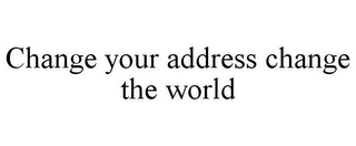 CHANGE YOUR ADDRESS CHANGE THE WORLD