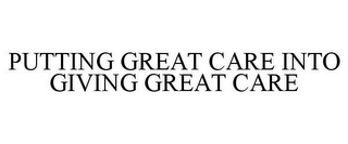PUTTING GREAT CARE INTO GIVING GREAT CARE