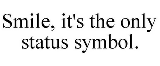 SMILE, IT'S THE ONLY STATUS SYMBOL.