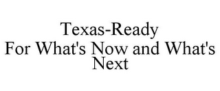 TEXAS-READY FOR WHAT'S NOW AND WHAT'S NEXT