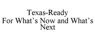 TEXAS-READY FOR WHAT'S NOW AND WHAT'S NEXT