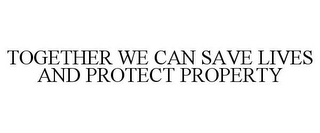 TOGETHER WE CAN SAVE LIVES AND PROTECT PROPERTY