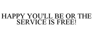 HAPPY YOU'LL BE OR THE SERVICE IS FREE!