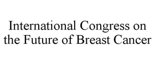 INTERNATIONAL CONGRESS ON THE FUTURE OFBREAST CANCER