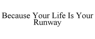 BECAUSE YOUR LIFE IS YOUR RUNWAY