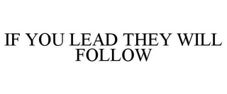 IF YOU LEAD THEY WILL FOLLOW