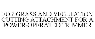 FOR GRASS AND VEGETATION CUTTING ATTACHMENT FOR A POWER-OPERATED TRIMMER