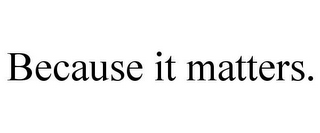 BECAUSE IT MATTERS.