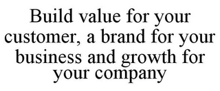 BUILD VALUE FOR YOUR CUSTOMER, A BRAND FOR YOUR BUSINESS AND GROWTH FOR YOUR COMPANY