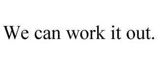 WE CAN WORK IT OUT.