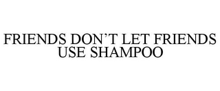 FRIENDS DON'T LET FRIENDS USE SHAMPOO