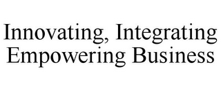 INNOVATING, INTEGRATING EMPOWERING BUSINESS