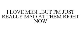 I LOVE MEN...BUT I'M JUST REALLY MAD AT THEM RIGHT NOW